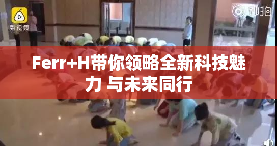 Ferr+H带你领略全新科技魅力 与未来同行