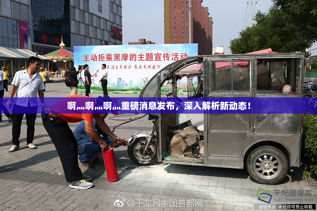 啊灬啊灬啊灬重磅消息发布，深入解析新动态！