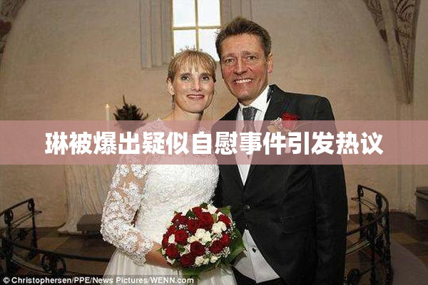 琳被爆出疑似自慰事件引发热议
