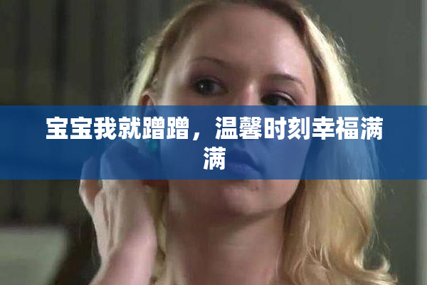 宝宝我就蹭蹭，温馨时刻幸福满满