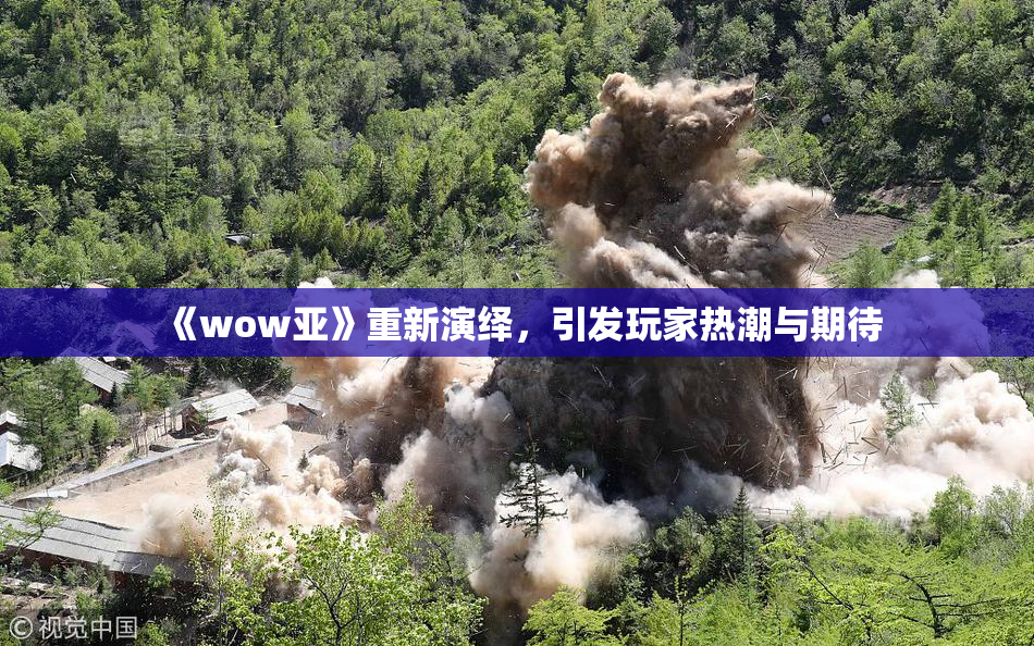 《wow亚》重新演绎，引发玩家热潮与期待