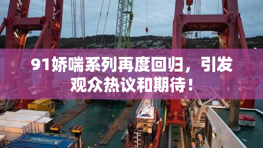 91娇喘系列再度回归，引发观众热议和期待！