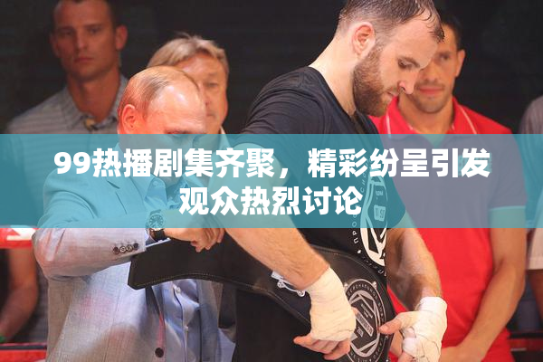 99热播剧集齐聚，精彩纷呈引发观众热烈讨论