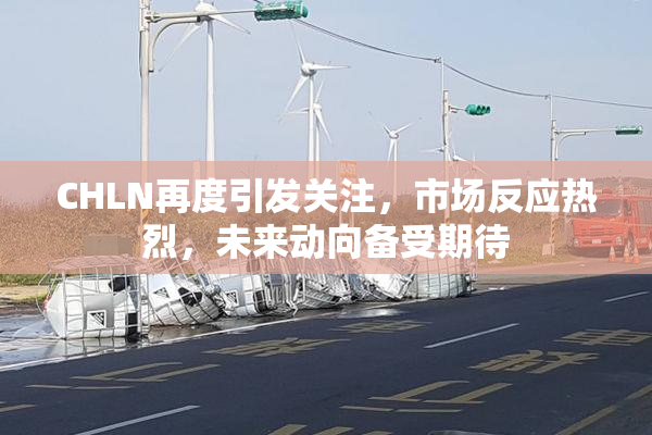 CHLN再度引发关注，市场反应热烈，未来动向备受期待