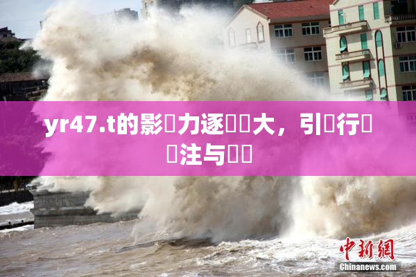 yr47.t的影響力逐漸擴大，引發行業關注与討論