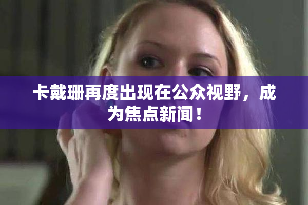 卡戴珊再度出现在公众视野，成为焦点新闻！