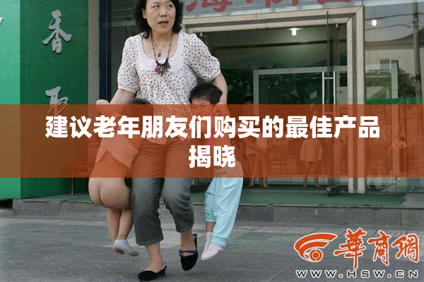 建议老年朋友们购买的最佳产品揭晓