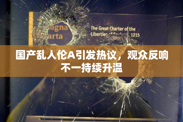 国产乱人伦A引发热议，观众反响不一持续升温