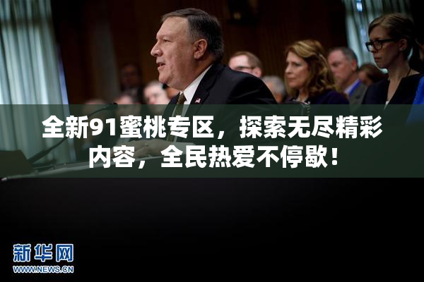 全新91蜜桃专区，探索无尽精彩内容，全民热爱不停歇！