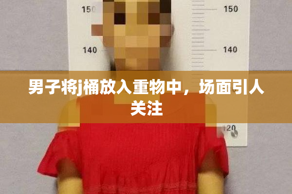 男子将j桶放入重物中，场面引人关注