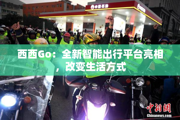西西Go：全新智能出行平台亮相，改变生活方式