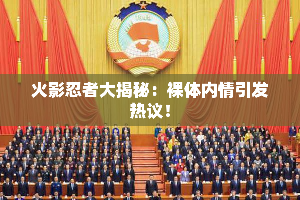 火影忍者大揭秘：裸体内情引发热议！