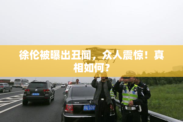 徐伦被曝出丑闻，众人震惊！真相如何？