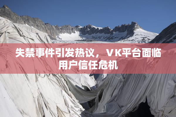 失禁事件引发热议，ⅤK平台面临用户信任危机