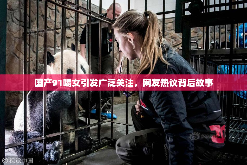 国产91喝女引发广泛关注，网友热议背后故事