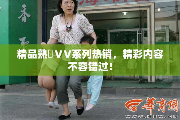精品熟婦ⅤV系列热销，精彩内容不容错过！