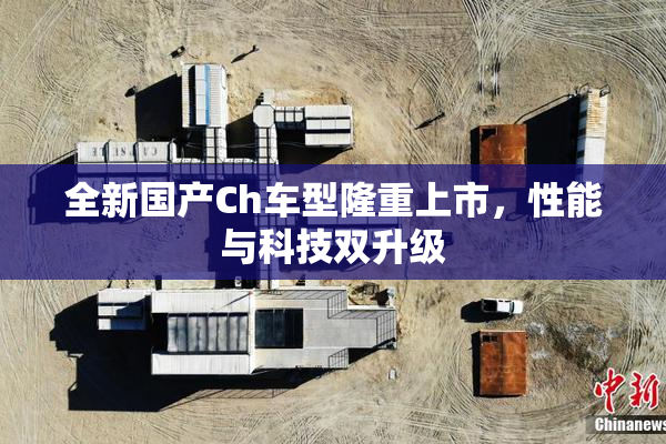 全新国产Ch车型隆重上市，性能与科技双升级