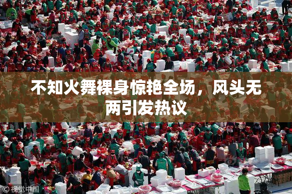不知火舞裸身惊艳全场，风头无两引发热议