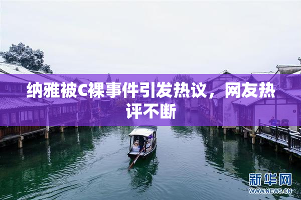 纳雅被C裸事件引发热议，网友热评不断