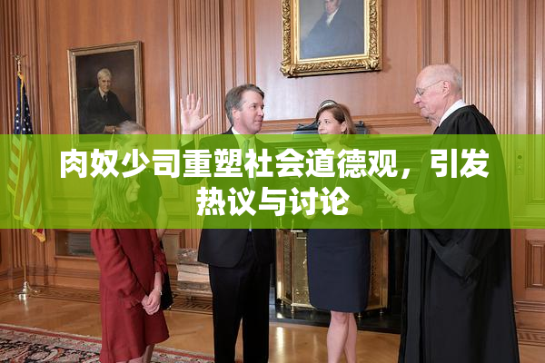 肉奴少司重塑社会道德观，引发热议与讨论