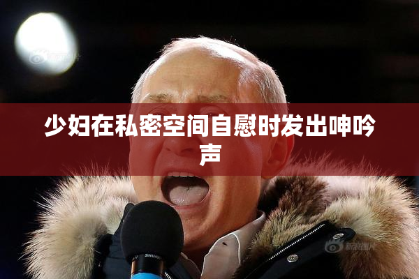 少妇在私密空间自慰时发出呻吟声