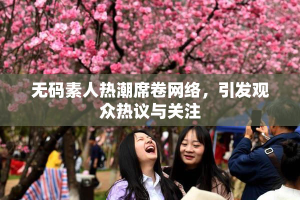 无码素人热潮席卷网络，引发观众热议与关注