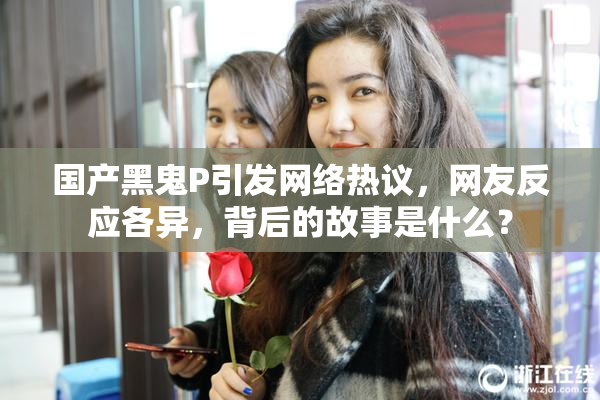 国产黑鬼P引发网络热议，网友反应各异，背后的故事是什么？