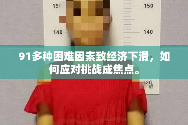 91多种困难因素致经济下滑，如何应对挑战成焦点。