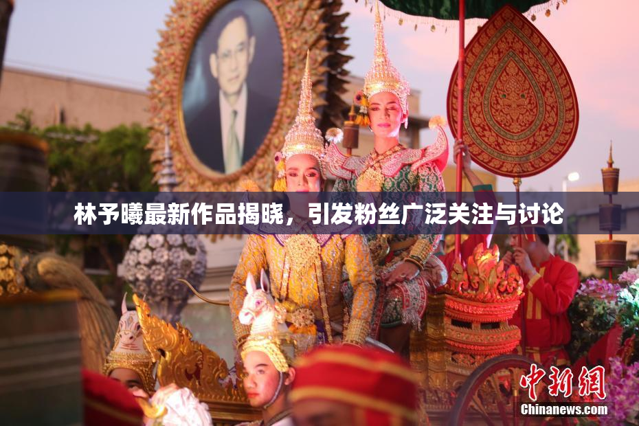 林予曦最新作品揭晓，引发粉丝广泛关注与讨论