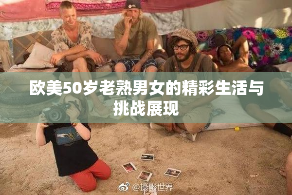欧美50岁老熟男女的精彩生活与挑战展现