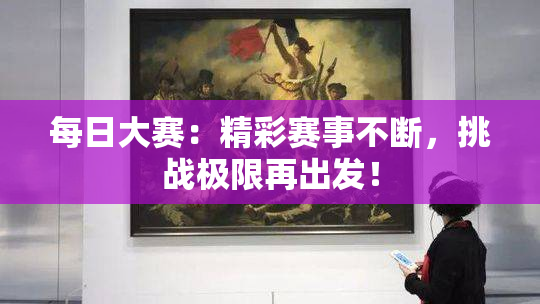 每日大赛：精彩赛事不断，挑战极限再出发！