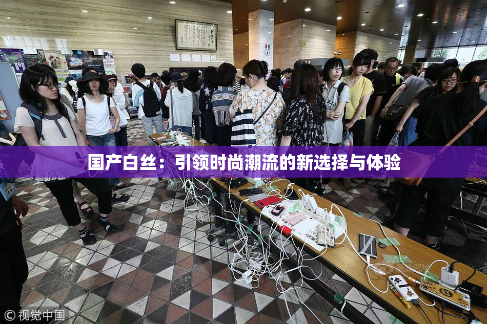国产白丝：引领时尚潮流的新选择与体验