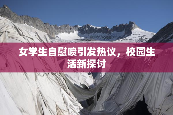 女学生自慰喷引发热议，校园生活新探讨
