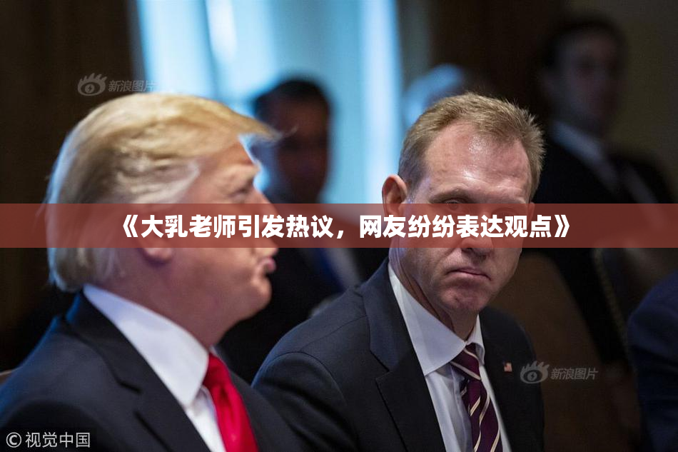 《大乳老师引发热议，网友纷纷表达观点》