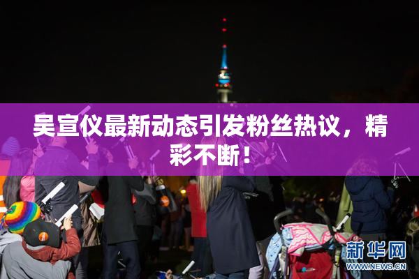 吴宣仪最新动态引发粉丝热议，精彩不断！
