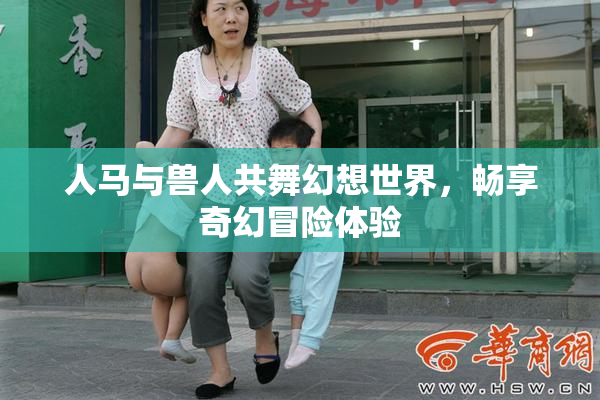 人马与兽人共舞幻想世界，畅享奇幻冒险体验
