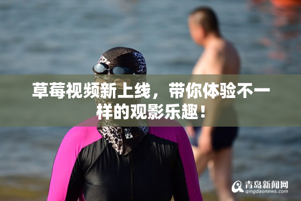草莓视频新上线，带你体验不一样的观影乐趣！