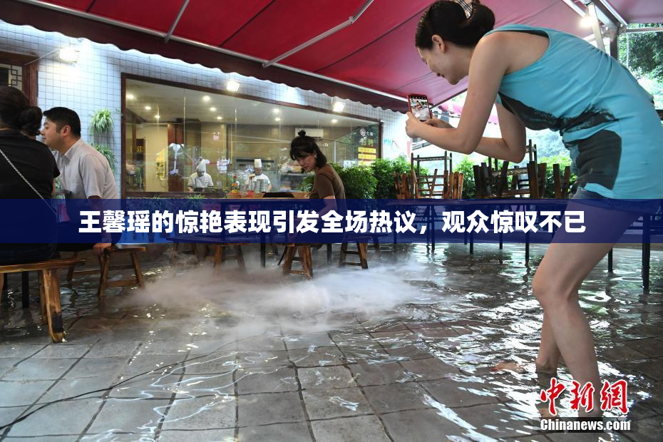 王馨瑶的惊艳表现引发全场热议，观众惊叹不已