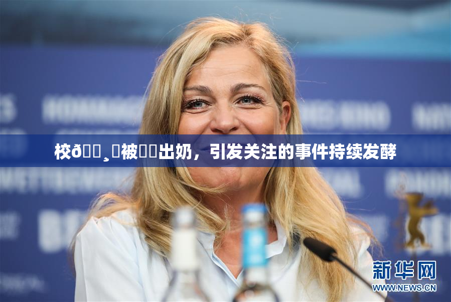 校🌸‌被❌‌出奶，引发关注的事件持续发酵