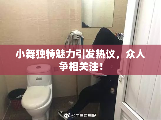小舞独特魅力引发热议，众人争相关注！