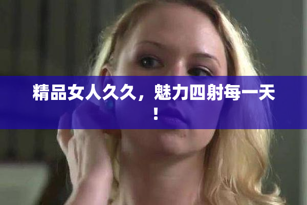 精品女人久久，魅力四射每一天！