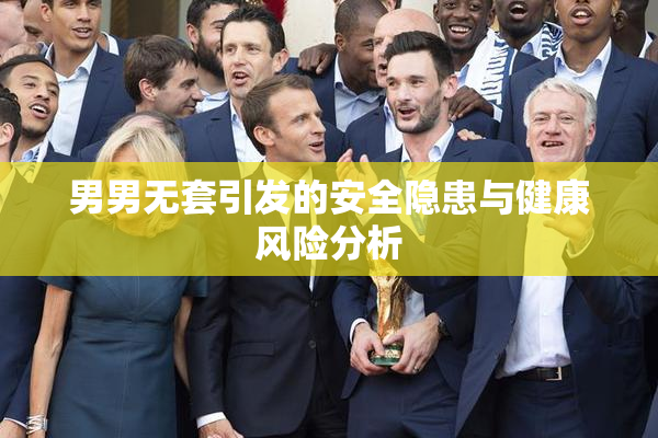 男男无套引发的安全隐患与健康风险分析