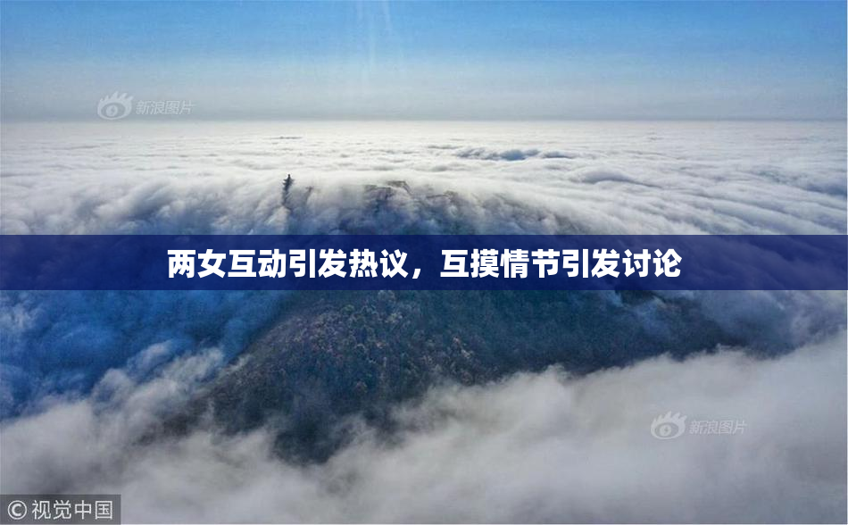 两女互动引发热议，互摸情节引发讨论