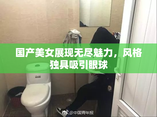 国产美女展现无尽魅力，风格独具吸引眼球