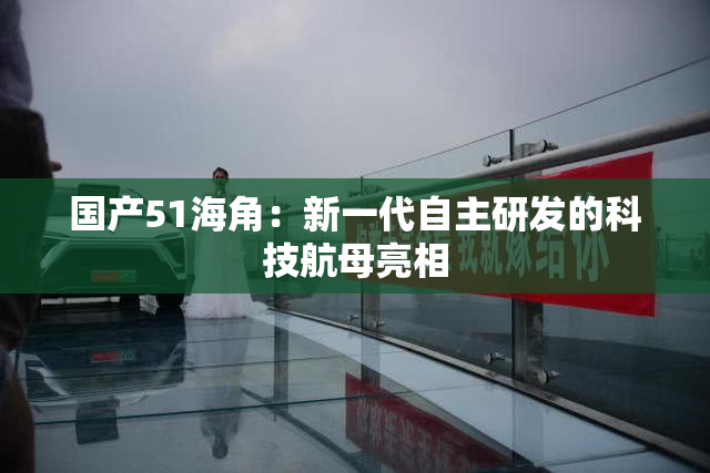 国产51海角：新一代自主研发的科技航母亮相