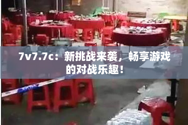 7v7.7c：新挑战来袭，畅享游戏的对战乐趣！