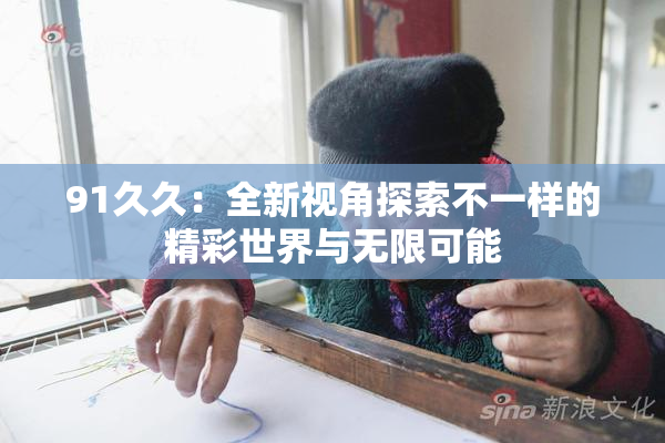 91久久：全新视角探索不一样的精彩世界与无限可能