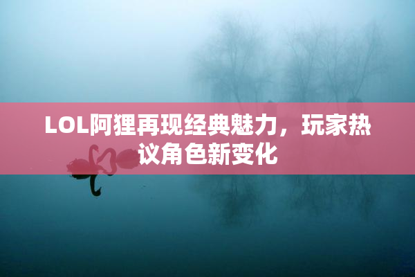 LOL阿狸再现经典魅力，玩家热议角色新变化