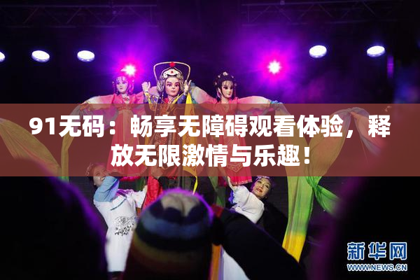 91无码：畅享无障碍观看体验，释放无限激情与乐趣！