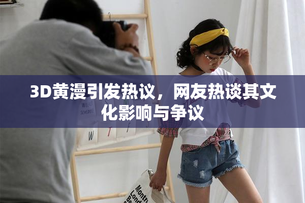3D黄漫引发热议，网友热谈其文化影响与争议
